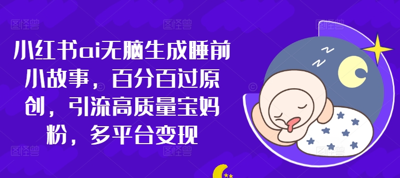 小红书ai无脑生成睡前小故事，百分百过原创，引流高质量宝妈粉，多平台变现-众创网