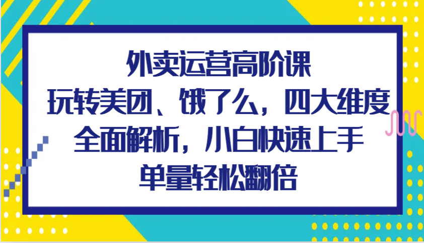 外卖运营高阶课，玩转美团、饿了么，四大维度全面解析，小白快速上手，单量轻松翻倍-众创网