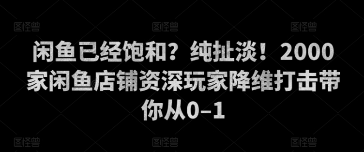 闲鱼已经饱和？纯扯淡！2000家闲鱼店铺资深玩家降维打击带你从0–1-众创网