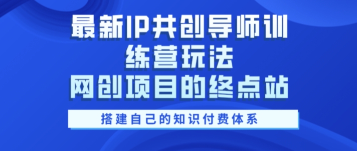 最新IP共创导师训练营玩法，网创项目的终点站，教你搭建自己的知识付费体系-众创网