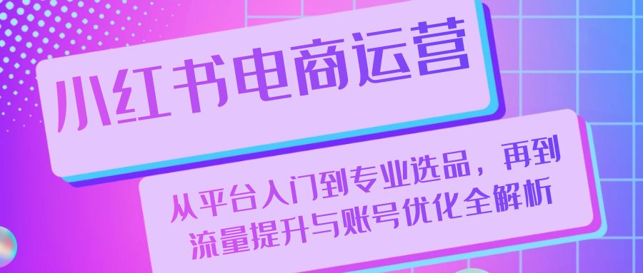 小红书电商运营：从平台入门到专业选品，再到流量提升与账号优化全解析-众创网