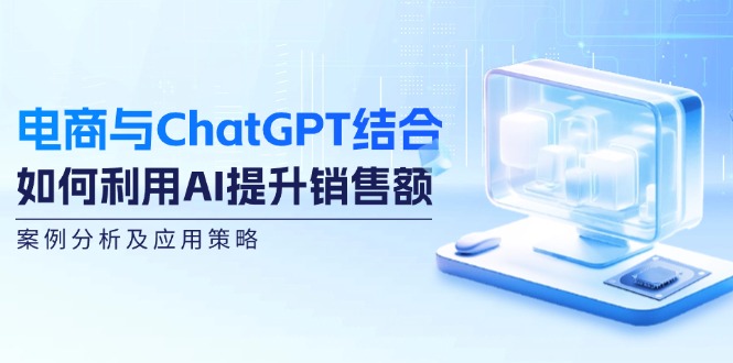 电商与ChatGPT结合：如何利用AI提升销售额，案例分析及应用策略-众创网