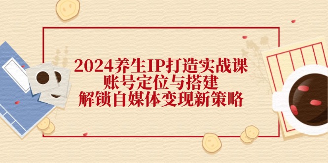 2024养生IP打造实战课：账号定位与搭建，解锁自媒体变现新策略-众创网