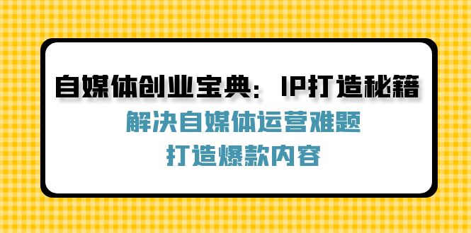 （12400期）自媒体创业宝典：IP打造秘籍：解决自媒体运营难题，打造爆款内容-众创网