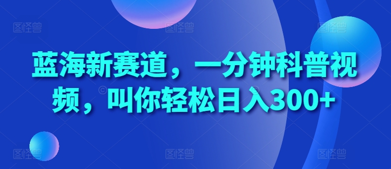 蓝海新赛道，一分钟科普视频，叫你轻松日入300+【揭秘】-众创网