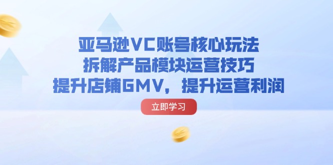 亚马逊平台VC账户游戏核心玩法，拆卸商品控制模块运营方法，提升店铺GMV，提高运营利润-众创网