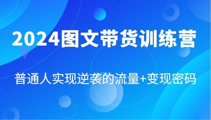 2024图文带货训练营，普通人实现逆袭的流量+变现密码（87节课）-众创网