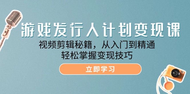 游戏发行人计划变现课：视频剪辑秘籍，从入门到精通，轻松掌握变现技巧-众创网