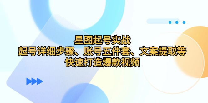 星图起号实战：起号详细步骤、账号五件套、文案提取等，快速打造爆款视频-众创网