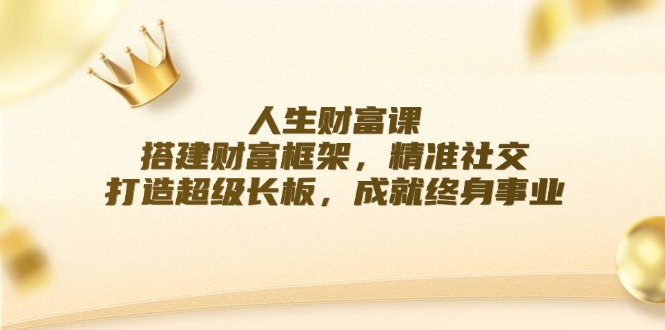 （12384期）人生财富课：搭建财富框架，精准社交，打造超级长板，成就终身事业-众创网