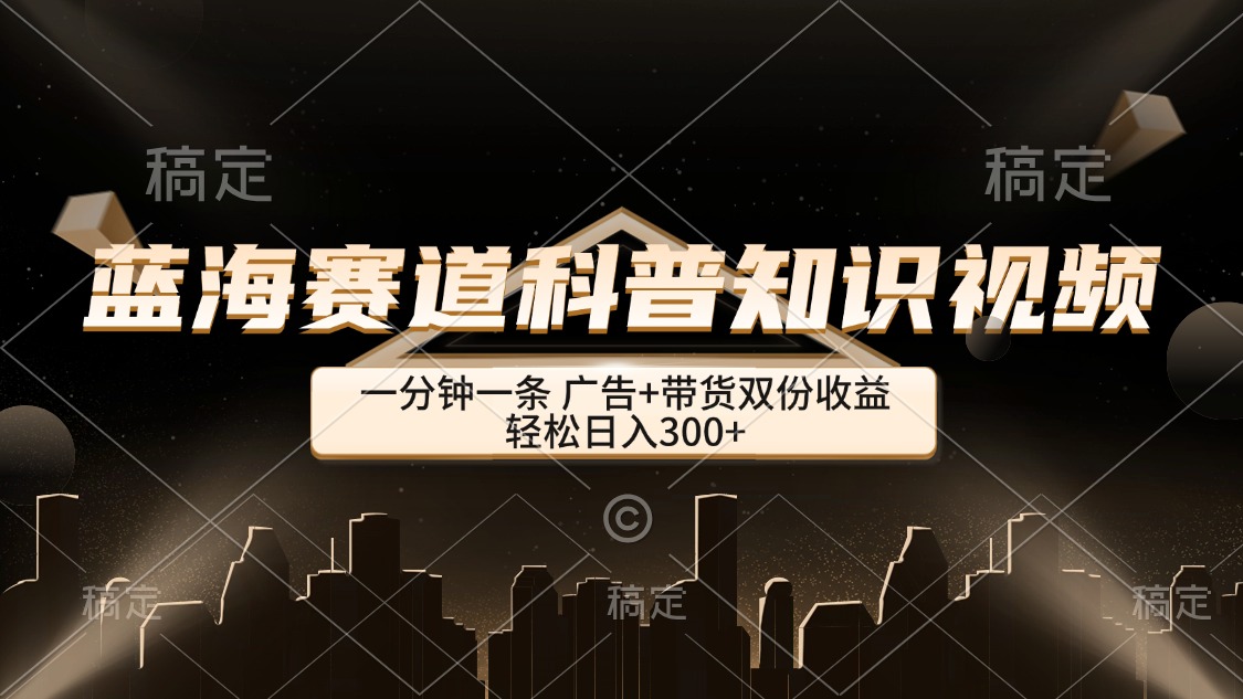 （12578期）蓝海赛道科普知识类视频，一分钟一条， 广告+带货双份收益，轻松日入300+-众创网