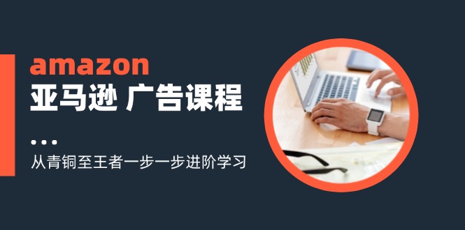 amazon亚马逊广告课程：从青铜至王者一步一步进阶学习（16节）-众创网