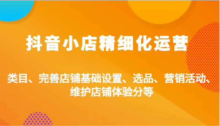 抖音小店精细化运营：类目、完善店铺基础设置、选品、营销活动、维护店铺体验分等-众创网