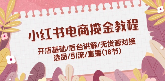 小红书电商揽金教程：开店基础/后台讲解/无货源对接/选品/引流/直播(18节)-众创网