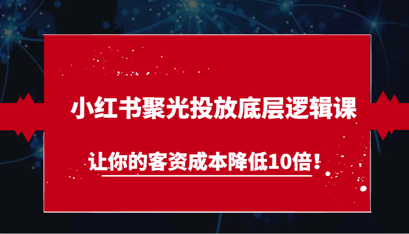 小红书聚光投放底层逻辑课，让你的客资成本降低10倍！-众创网