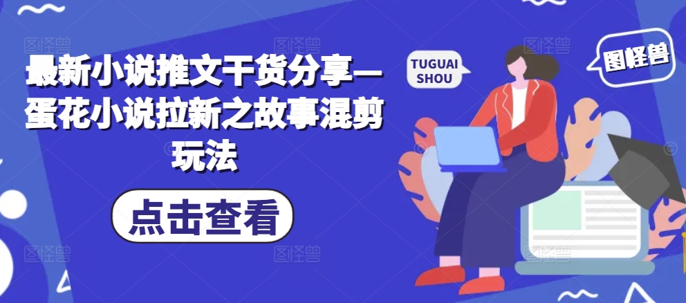 最新小说推文干货分享—蛋花小说拉新之故事混剪玩法-众创网