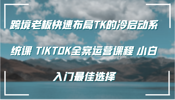 跨境老板快速布局TK的冷启动系统课 TIKTOK全案运营课程 小白入门最佳选择-众创网