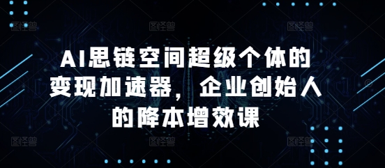 AI思链空间超级个体的变现加速器，企业创始人的降本增效课-众创网