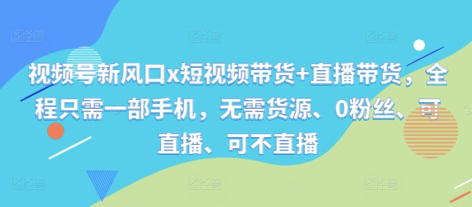 视频号新风口x短视频带货+直播带货，全程只需一部手机，无需货源、0粉丝、可直播、可不直播-众创网