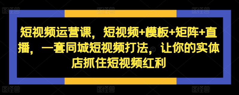 短视频运营课，短视频+模板+矩阵+直播，一套同城短视频打法，让你的实体店抓住短视频红利-众创网