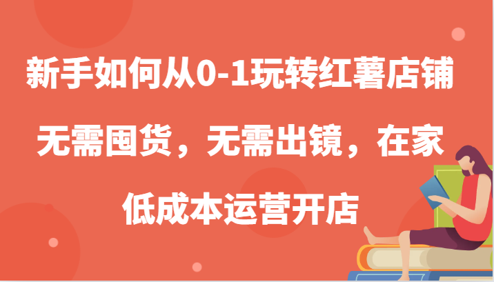 新手如何从0-1玩转红薯店铺，无需囤货，无需出镜，在家低成本运营开店-众创网