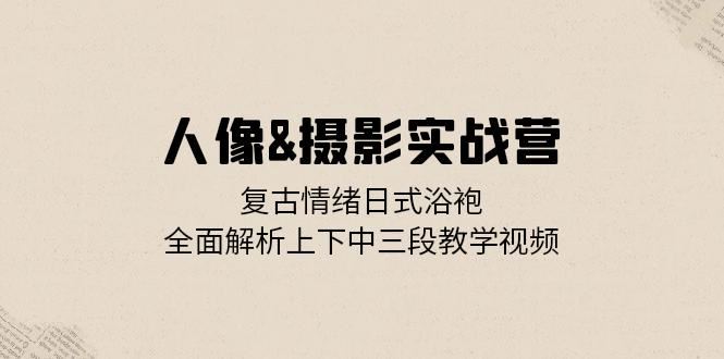 人像摄影实战营：复古情绪日式浴袍，全面解析上下中三段教学视频-众创网