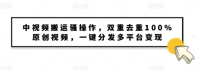 中视频搬运骚操作，双重去重100%原创视频，一键分发多平台变现，新手小白无脑操作-众创网