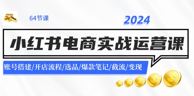 2024小红书电商实战演练运营课：账户构建/开店的流程/选款/爆品手记/截留/转现-众创网