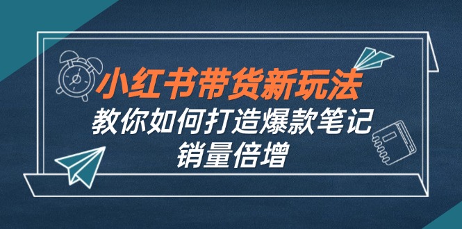 （12535期）小红书带货新玩法【9月课程】教你如何打造爆款笔记，销量倍增（无水印）-众创网