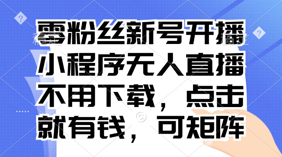 （13302期）零粉丝新号开播 小程序无人直播，不用下载点击就有钱可矩阵-众创网