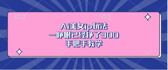 Ai美女ip玩法，一睁眼已经挣了3张，手把手教学【揭秘】-众创网