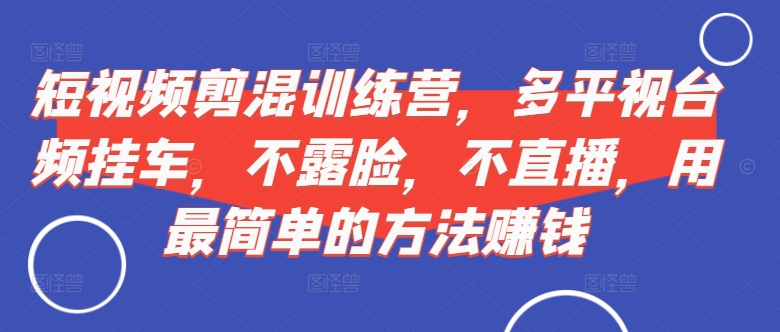 短视频‮剪混‬训练营，多平‮视台‬频挂车，不露脸，不直播，用最简单的方法赚钱-众创网