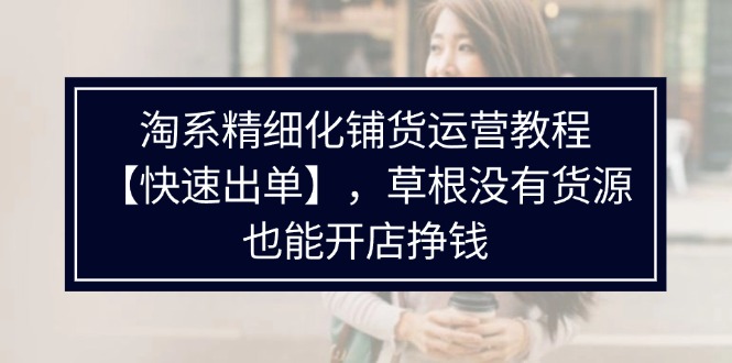 淘宝精细化管理进货运营教程，平常人并没有一手货源也能快速开实体店开单赚钱（538节）-众创网