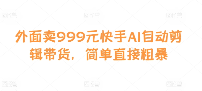 外面卖999元快手AI自动剪辑带货，简单直接粗暴-众创网