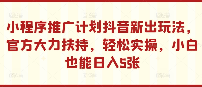 小程序推广计划抖音新出玩法，官方大力扶持，轻松实操，小白也能日入5张【揭秘】-众创网