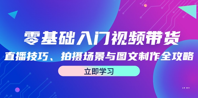 零基础入门视频带货：直播技巧、拍摄场景与图文制作全攻略-众创网