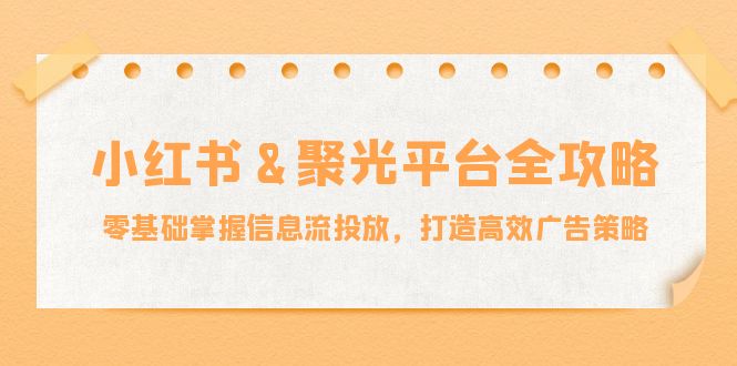 小红薯聚光平台全攻略：零基础掌握信息流投放，打造高效广告策略-众创网