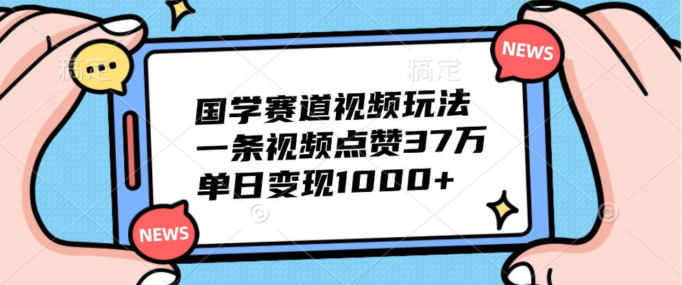 国学赛道视频玩法，一条视频点赞37万，单日变现1000+-众创网