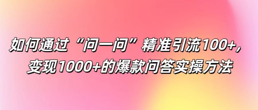 如何通过“问一问”精准引流100+， 变现1000+的爆款问答实操方法-众创网