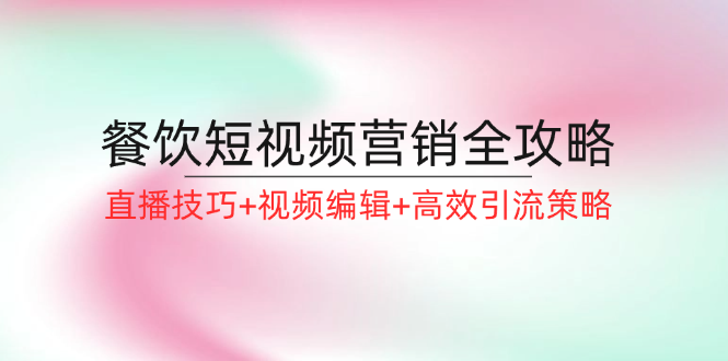 餐饮短视频营销全攻略：直播技巧+视频编辑+高效引流策略-众创网