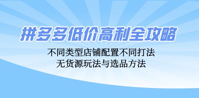 （12897期）拼多多低价高利全攻略：不同类型店铺配置不同打法，无货源玩法与选品方法-众创网