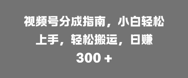 视频号分成指南，小白轻松上手，轻松搬运，日入3张-众创网