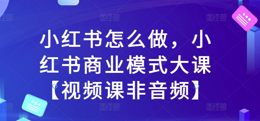 小红书怎么做，小红书商业模式大课【视频课非音频】-众创网