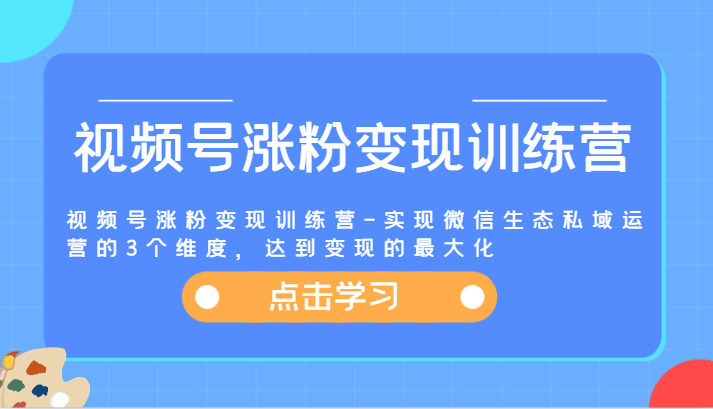 视频号涨粉变现训练营-实现微信生态私域运营的3个维度，达到变现的最大化-众创网