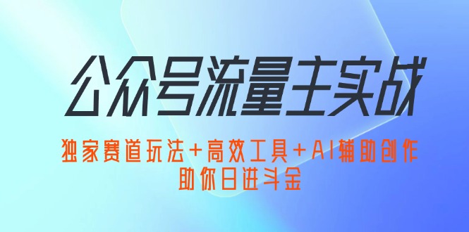 （12458期）公众号流量主实战：独家赛道玩法+高效工具+AI辅助创作，助你日进斗金-众创网