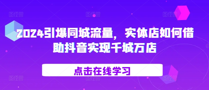 2024引爆同城流量，​实体店如何借助抖音实现千城万店-众创网