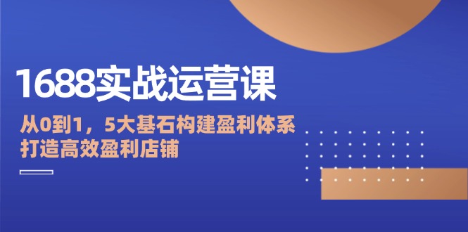 1688实战运营课：从0到1，5大基石构建盈利体系，打造高效盈利店铺-众创网