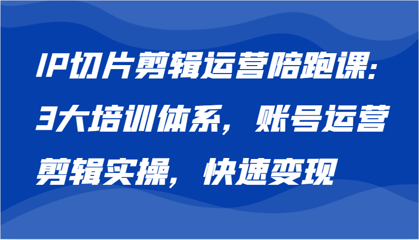 IP切片剪辑运营陪跑课，3大培训体系：账号运营 剪辑实操 快速变现-众创网