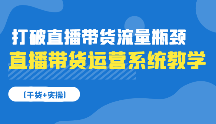 直播带货运营系统教学，打破直播带货流量瓶颈（干货+实操）-众创网