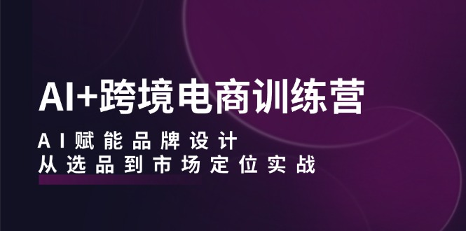 AI+跨境电商训练营：AI赋能品牌设计，从选品到市场定位实战-众创网